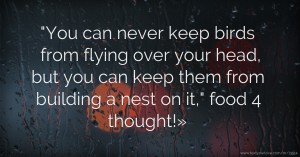 You can never keep birds from flying over your head, but you can keep them from building a nest on it, food 4 thought!»
