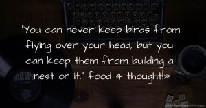 You can never keep birds from flying over your head, but you can keep them from building a nest on it, food 4 thought!»