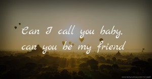 Can I call you baby, can you be my friend