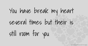 You have break my heart several times but their is still room for you.