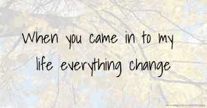 When you came in to my life everything change