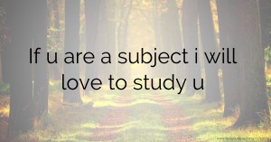If u are a subject i will love to study u
