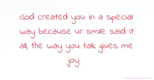 God created you in a special way because ur smile said it all, the way you talk gives me joy.