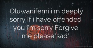 Oluwanifemi i'm deeply sorry If i have offended you i'm sorry Forgive me please*sad*