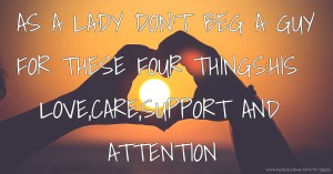AS A LADY DON'T BEG A GUY FOR THESE FOUR THINGS:HIS LOVE,CARE,SUPPORT AND ATTENTION