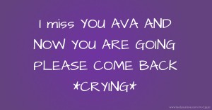 I miss YOU AVA AND NOW YOU ARE GOING PLEASE COME BACK *CRYING*