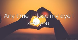 Any time I close my eye I see you