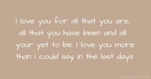 I love you for all that you are, all that you have been and all your yet to be. I love you more  than I could say in the last days