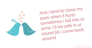 And i tend to close my eyes when it hurts sometimes i fall into ur arms. I'll be safe in ur sound till i come back around
