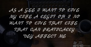AS A GEE I WANT TO LIVE MY LIFE A LEGIT OH I NO WANT TO LIVE THAT LIFE THAT CAN PRATICALLY DEY AFFECT ME