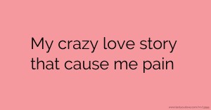 My crazy love story that cause me pain