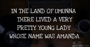 IN THE LAND OF UMUNNA THERE LIVED A VERY PRETTY YOUNG LADY WHOSE NAME WAS AMANDA