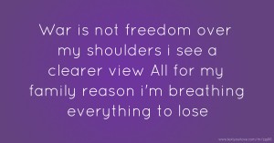 War is not freedom over my shoulders i see a clearer view All for my family reason i'm breathing everything to lose