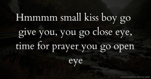 Hmmmm small kiss boy go give you, you go close eye, time for prayer you go open eye