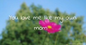 You love me like my own mom