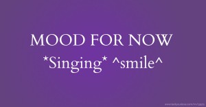 MOOD FOR NOW *Singing* ^smile^