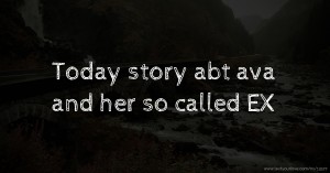 Today story abt ava and her so called EX