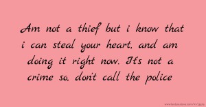 Am not a thief but i know that i can steal your heart, and am doing it right now. It's not a crime so, don't call the police.