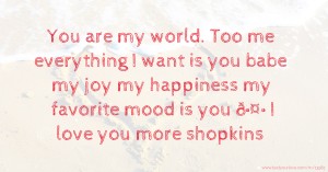 You are my world. Too me everything I want is you babe 😘 my joy my happiness my favorite mood is you 💙🤍 I love you more shopkins 💋💋💋💋