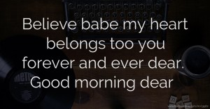 Believe babe my heart belongs too you forever and ever dear. Good morning dear