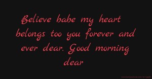 Believe babe my heart belongs too you forever and ever dear. Good morning dear
