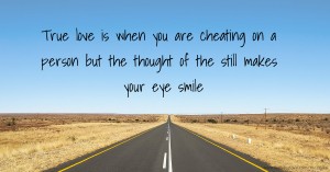True love is when you are cheating on a person but the thought of the still makes your eye smile.
