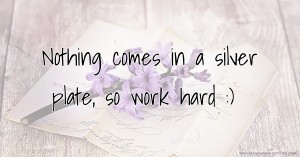 Nothing comes in a silver plate, so work hard :)