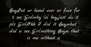Boy:Put ur hand over ur face for 5 sec Girl:why lol boy:just do it plz Girl:Okk I did it Boy:what did u see Girl:nothing Boy:n that is me without u