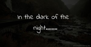In the dark of the night........