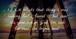 1..2...3....4, what's that thing i was looking for?...i found it but now it's gone...5...6...oh God, i'm sick for real, i'm tryna heal.