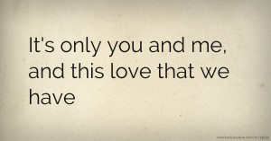It's only you and me, and this love that we have.