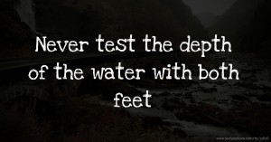 Never test the depth of the water with both feet.