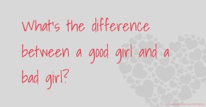 What's the difference between a good girl and a bad girl?