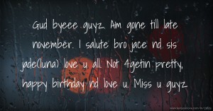 Gud byeee guyz. Am gone till late november. I salute bro jace nd sis jade(luna) love u all. Not 4getin pretty, happy birthday nd love u. Miss u guyz.