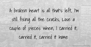 A broken heart is all that's left, I'm still fixing all the cracks, Lose a couple of pieces when, I carried it, carried it, carried it home