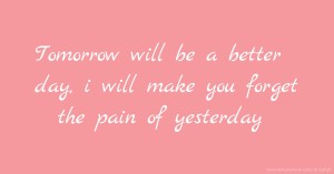 Tomorrow will be a better day, i will make you forget the pain of yesterday.