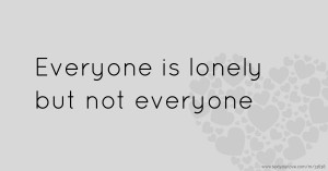 Everyone is lonely but not everyone