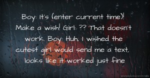 Boy: It's (enter current time)! Make a wish! Girl: ?? That doesn't work. Boy: Huh, I wished the cutest girl would send me a text, looks like it worked just fine