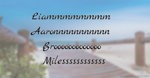 Liammmmmmmm Aaronnnnnnnnnnn Brooooooooooooo Milessssssssssss