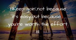 ¤Keep goin',not because it's easy,but because you're worth the effort ¤