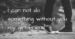 I can not do something without you my girl friend