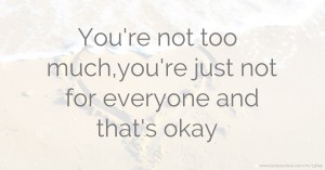 You're not too much,you're just not for everyone and that's okay.