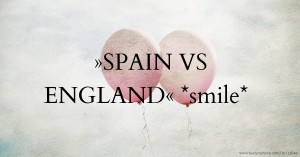 »SPAIN VS ENGLAND« *smile*