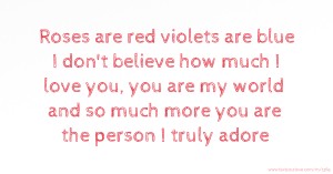 Roses are red violets are blue I don't believe how much I love you, you are my world and so much more you are the person I truly adore.