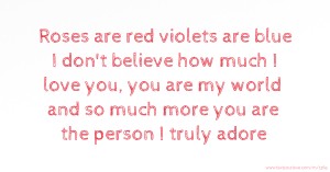 Roses are red violets are blue I don't believe how much I love you, you are my world and so much more you are the person I truly adore.