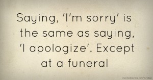 Saying, 'I'm sorry' is the same as saying, 'I apologize'. Except at a funeral.