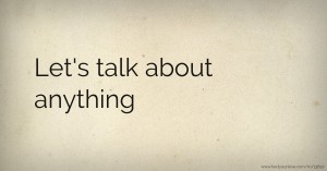 Let's talk about anything.
