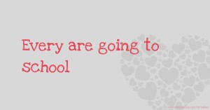 Every are going to school