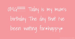 OMG!!!!!!!!!! Today is my mum's birthday The day that i've been waiting for*happy*