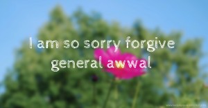 I am so sorry forgive general awwal